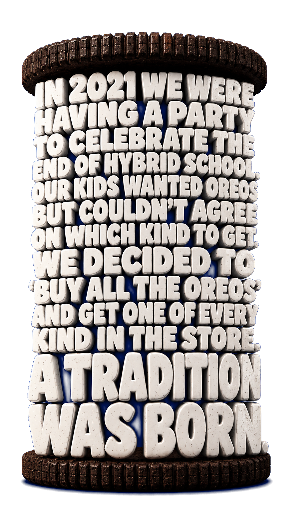 In 2021 we were having a party to celebrate the end of hybrid school. Our kids wanted Oreos but couldn't agree on which kind to get. We decided to 'buy all the Oreos' and get one of every kind in the store. A tradition was born.